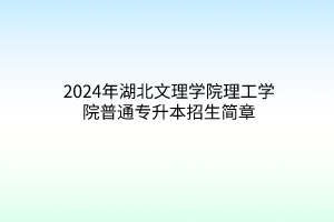 2024年湖北文理學(xué)院理工學(xué)院普通專升本招生簡(jiǎn)章