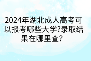 2024年湖北成人高考可以報(bào)考哪些大學(xué)?錄取結(jié)果在哪里查？