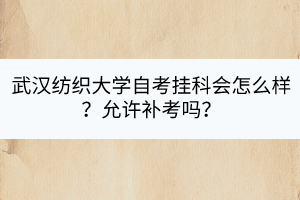 武漢紡織大學(xué)自考掛科會(huì)怎么樣？允許補(bǔ)考嗎？