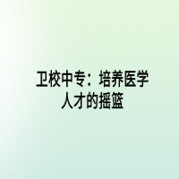 衛(wèi)校中專：培養(yǎng)醫(yī)學(xué)人才的搖籃