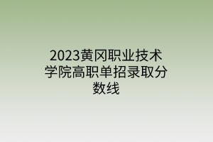 2023黃岡職業(yè)技術(shù)學(xué)院高職單招錄取分?jǐn)?shù)線