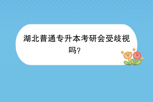 湖北普通專(zhuān)升本考研會(huì)受歧視嗎？