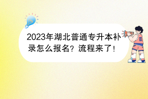 2023年湖北普通專升本補錄怎么報名？流程來了！