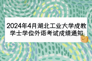 2024年4月湖北工業(yè)大學(xué)成教學(xué)士學(xué)位外語考試成績(jī)通知