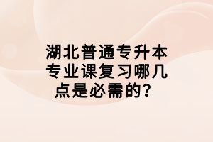 湖北普通專升本專業(yè)課復(fù)習(xí)哪幾點是必需的？