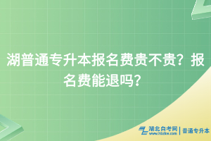 湖北普通專升本報名費貴不貴？報名費能退嗎？