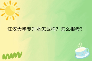 江漢大學(xué)專升本怎么樣？怎么報(bào)名？