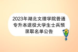 2023年湖北文理學院普通專升本退役大學生士兵預錄取名單公告