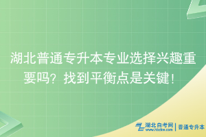 湖北普通專升本專業(yè)選擇興趣重要嗎？找到平衡點(diǎn)是關(guān)鍵！
