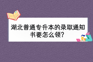 湖北普通專升本的錄取通知書要怎么領？
