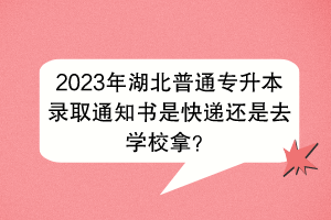 2023年湖北普通專升本錄取通知書是快遞還是去學校拿？