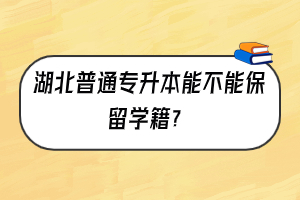 湖北普通專升本能不能保留學(xué)籍？
