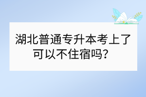 ?湖北普通專升本考上了可以不住宿嗎？