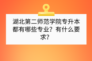 湖北第二師范學(xué)院專升本都有哪些專業(yè)？有什么要求？