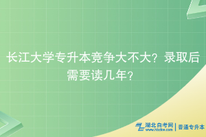 長江大學(xué)專升本競爭大不大？錄取后需要讀幾年？