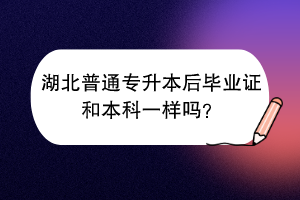 湖北普通專升本后畢業(yè)證和本科一樣嗎？