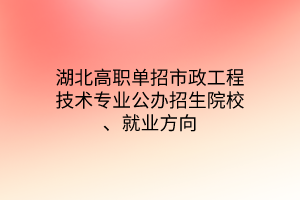 湖北高職單招市政工程技術(shù)專業(yè)公辦招生院校、就業(yè)方向