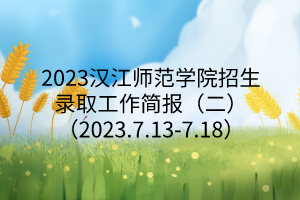 2023漢江師范學院招生錄取工作簡報（二）（2023.7.13-7.18）