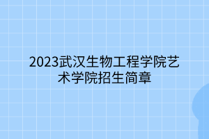 2023武漢生物工程學院藝術學院招生簡章