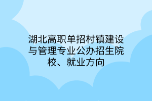 湖北高職單招村鎮(zhèn)建設與管理專業(yè)公辦招生院校、就業(yè)方向