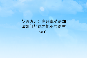 英語練習(xí)：專升本英語翻譯如何加詞才能不顯得生硬？