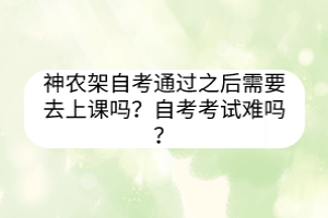 神農(nóng)架自考通過(guò)之后需要去上課嗎？自考考試難嗎？