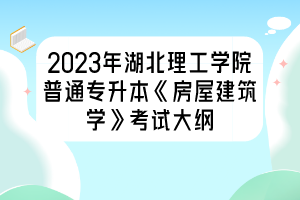 2023年湖北理工學(xué)院普通專升本《房屋建筑學(xué)》考試大綱