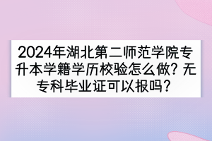 2024年湖北第二師范學院專升本學籍學歷校驗怎么做？無專科畢業(yè)證可以報嗎？