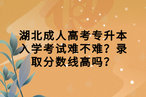 湖北成人高考專升本入學(xué)考試難不難？錄取分?jǐn)?shù)線高嗎？