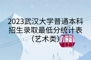 2023武漢大學(xué)普通本科招生錄取最低分統(tǒng)計表（藝術(shù)類）