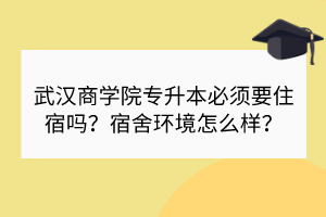 武漢商學(xué)院專升本必須要住宿嗎？宿舍環(huán)境怎么樣？