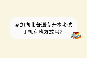 參加湖北普通專升本考試手機(jī)有地方放嗎？