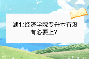 湖北經(jīng)濟學(xué)院專升本有沒有必要上？