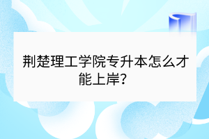 荊楚理工學(xué)院專升本怎么才能上岸？
