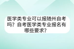 醫(yī)學類專業(yè)可以報隨州自考嗎？自考醫(yī)學類專業(yè)報名有哪些要求？