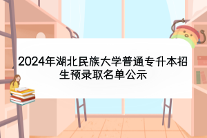 2024年湖北民族大學(xué)普通專升本招生預(yù)錄取名單公示