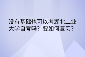 沒有基礎(chǔ)也可以考湖北工業(yè)大學(xué)自考嗎？要如何復(fù)習(xí)？