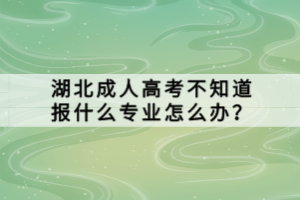 湖北成人高考不知道報什么專業(yè)怎么辦？