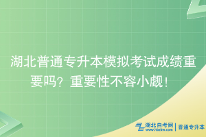 湖北普通專升本模擬考試成績重要嗎？重要性不容小覷！
