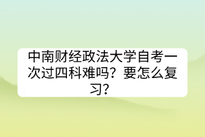 中南財經(jīng)政法大學(xué)自考一次過四科難嗎？要怎么復(fù)習(xí)？