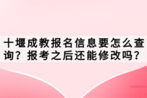 十堰成教報名信息要怎么查詢？報考之后還能修改嗎？