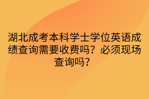 湖北成考本科學(xué)士學(xué)位英語成績查詢需要收費嗎？必須現(xiàn)場查詢嗎？