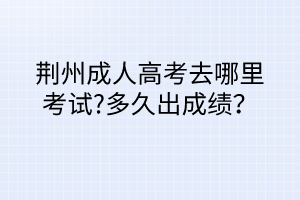 荊州成人高考去哪里考試?多久出成績(jī)？