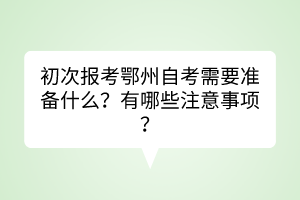 初次報(bào)考鄂州自考需要準(zhǔn)備什么？有哪些注意事項(xiàng)？