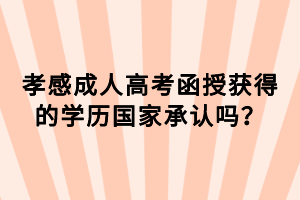 孝感成人高考函授獲得的學(xué)歷國家承認(rèn)嗎？