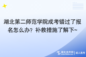 湖北第二師范學(xué)院成考錯(cuò)過(guò)了報(bào)名怎么辦？補(bǔ)救措施了解下~