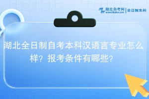 湖北全日制自考本科漢語(yǔ)言專(zhuān)業(yè)怎么樣？報(bào)考條件有哪些？