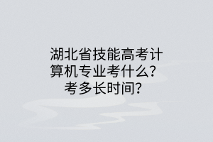 湖北省技能高考計(jì)算機(jī)專業(yè)考什么？考多長(zhǎng)時(shí)間？