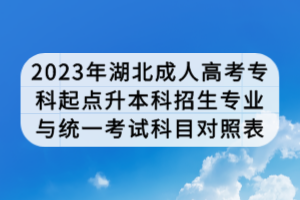 2023年湖北成人高考專科起點(diǎn)升本科招生專業(yè)與統(tǒng)一考試科目對(duì)照表