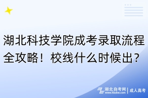 湖北科技學(xué)院成考錄取流程全攻略！校線什么時(shí)候出？